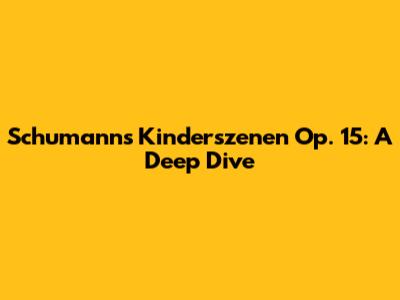 Schumann's Kinderszenen Op. 15: A Deep Dive