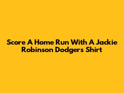 Score A Home Run With A Jackie Robinson Dodgers Shirt