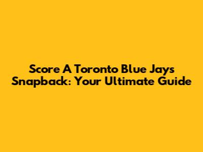 Score A Toronto Blue Jays Snapback: Your Ultimate Guide