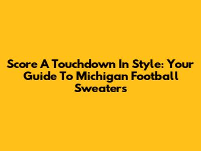 Score A Touchdown In Style: Your Guide To Michigan Football Sweaters