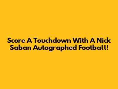 Score A Touchdown With A Nick Saban Autographed Football!