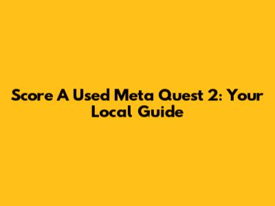Score A Used Meta Quest 2: Your Local Guide