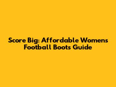 Score Big: Affordable Women's Football Boots Guide