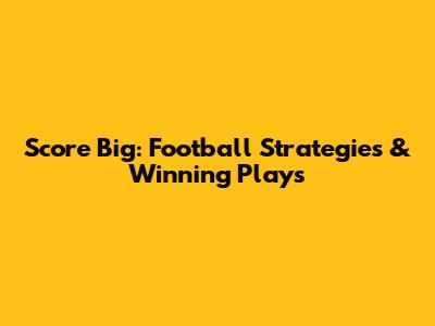 Score Big: Football Strategies & Winning Plays