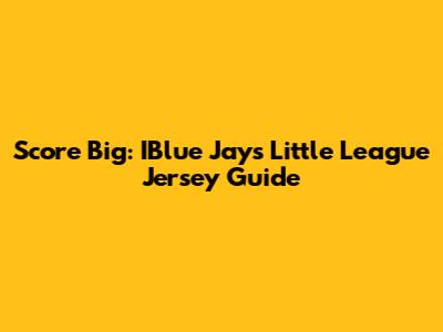 Score Big: IBlue Jays Little League Jersey Guide