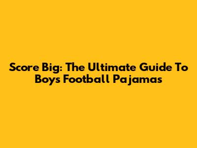 Score Big: The Ultimate Guide To Boys' Football Pajamas