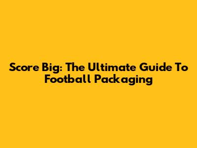 Score Big: The Ultimate Guide To Football Packaging