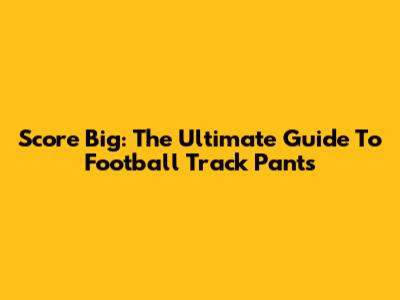 Score Big: The Ultimate Guide To Football Track Pants
