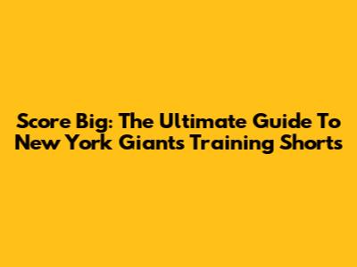 Score Big: The Ultimate Guide To New York Giants Training Shorts
