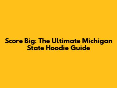 Score Big: The Ultimate Michigan State Hoodie Guide