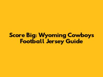 Score Big: Wyoming Cowboys Football Jersey Guide