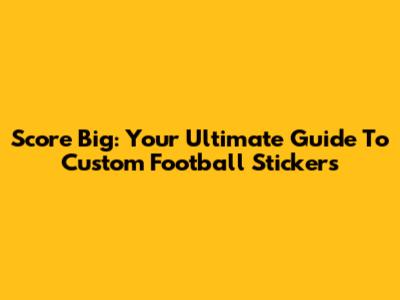Score Big: Your Ultimate Guide To Custom Football Stickers