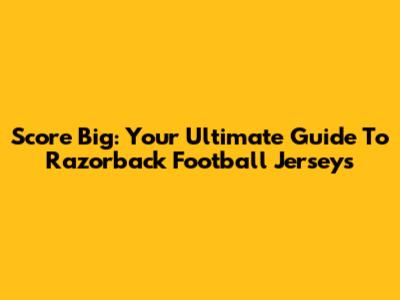 Score Big: Your Ultimate Guide To Razorback Football Jerseys