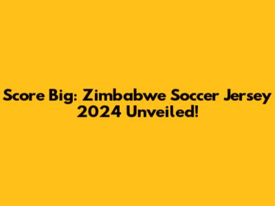 Score Big: Zimbabwe Soccer Jersey 2024 Unveiled!