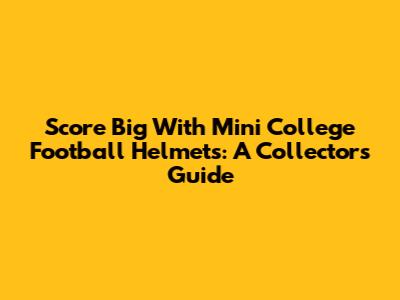 Score Big With Mini College Football Helmets: A Collector's Guide