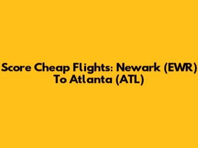 Score Cheap Flights: Newark (EWR) To Atlanta (ATL)