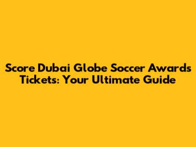 Score Dubai Globe Soccer Awards Tickets: Your Ultimate Guide