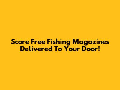 Score Free Fishing Magazines Delivered To Your Door!