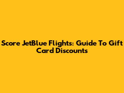 Score JetBlue Flights: Guide To Gift Card Discounts