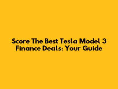 Score The Best Tesla Model 3 Finance Deals: Your Guide