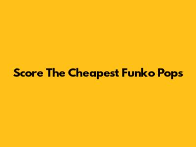Score The Cheapest Funko Pops