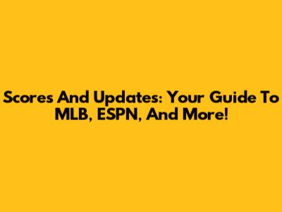 Scores And Updates: Your Guide To MLB, ESPN, And More!