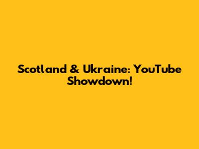 Scotland & Ukraine: YouTube Showdown!