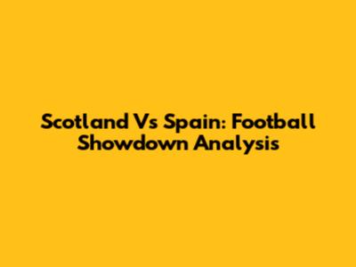 Scotland Vs Spain: Football Showdown Analysis