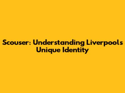 Scouser: Understanding Liverpool's Unique Identity
