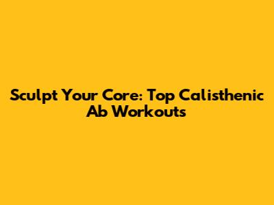 Sculpt Your Core: Top Calisthenic Ab Workouts