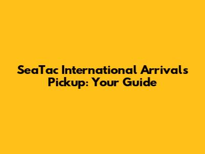 SeaTac International Arrivals Pickup: Your Guide
