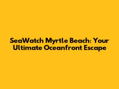 SeaWatch Myrtle Beach: Your Ultimate Oceanfront Escape