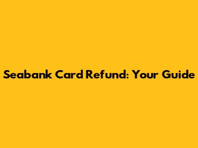 Seabank Card Refund: Your Guide