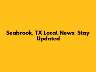 Seabrook, TX Local News: Stay Updated