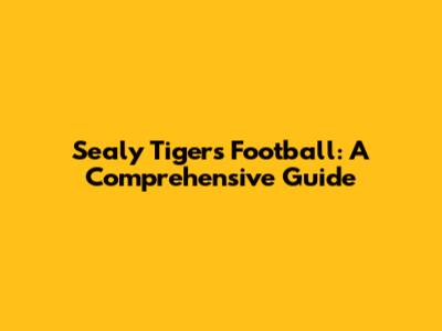 Sealy Tigers Football: A Comprehensive Guide