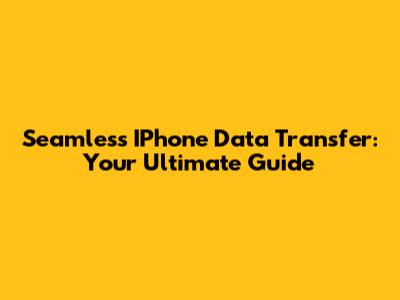 Seamless IPhone Data Transfer: Your Ultimate Guide