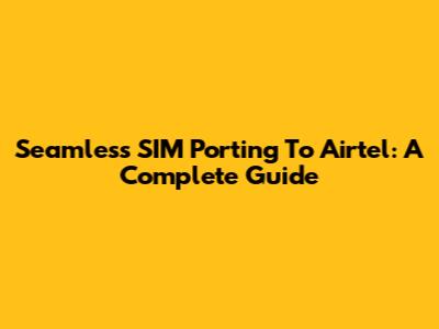 Seamless SIM Porting To Airtel: A Complete Guide
