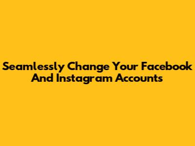Seamlessly Change Your Facebook And Instagram Accounts