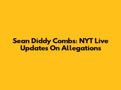 Sean 'Diddy' Combs: NYT Live Updates On Allegations