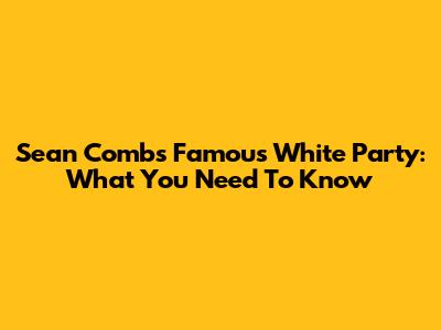 Sean Combs' Famous White Party: What You Need To Know