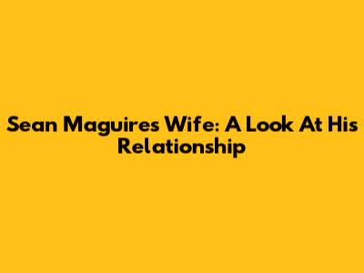 Sean Maguire's Wife: A Look At His Relationship