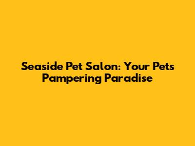 Seaside Pet Salon: Your Pet's Pampering Paradise