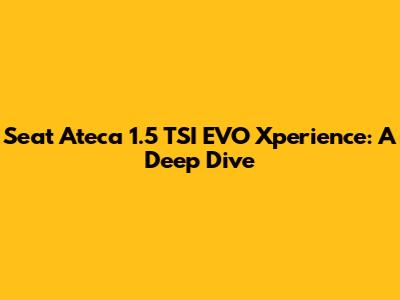 Seat Ateca 1.5 TSI EVO Xperience: A Deep Dive