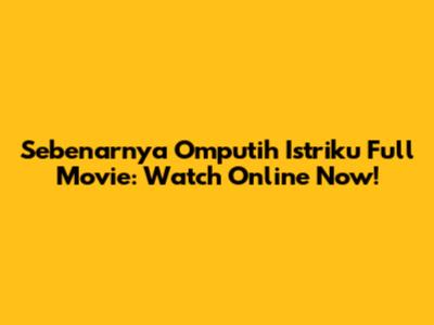 Sebenarnya Omputih Istriku Full Movie: Watch Online Now!