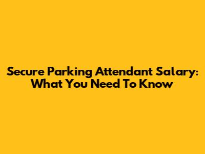 Secure Parking Attendant Salary: What You Need To Know