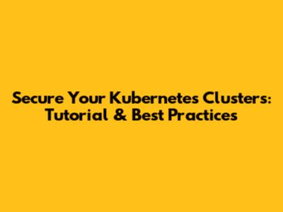 Secure Your Kubernetes Clusters: Tutorial & Best Practices
