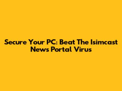 Secure Your PC: Beat The Isimcast News Portal Virus
