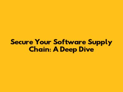 Secure Your Software Supply Chain: A Deep Dive