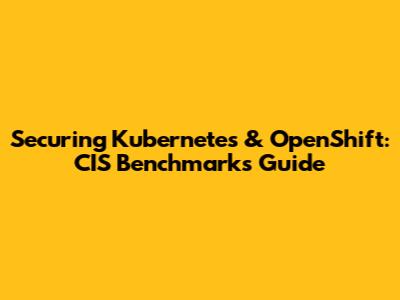 Securing Kubernetes & OpenShift: CIS Benchmarks Guide