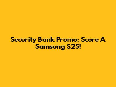 Security Bank Promo: Score A Samsung S25!